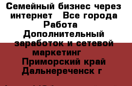 Семейный бизнес через интернет - Все города Работа » Дополнительный заработок и сетевой маркетинг   . Приморский край,Дальнереченск г.